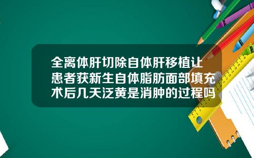 全离体肝切除自体肝移植让患者获新生自体脂肪面部填充术后几天泛黄是消肿的过程吗