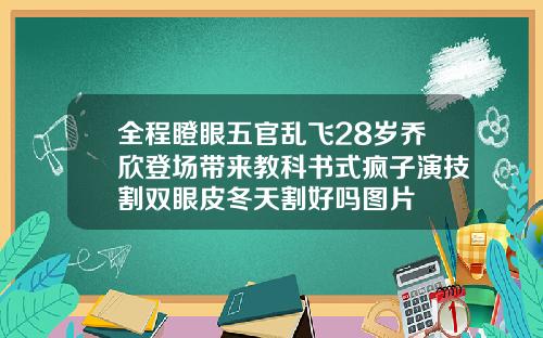 全程瞪眼五官乱飞28岁乔欣登场带来教科书式疯子演技割双眼皮冬天割好吗图片