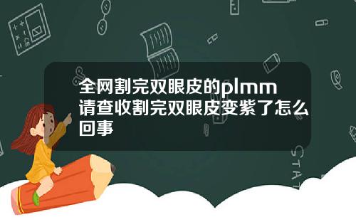 全网割完双眼皮的plmm请查收割完双眼皮变紫了怎么回事