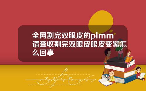 全网割完双眼皮的plmm请查收割完双眼皮眼皮变紫怎么回事