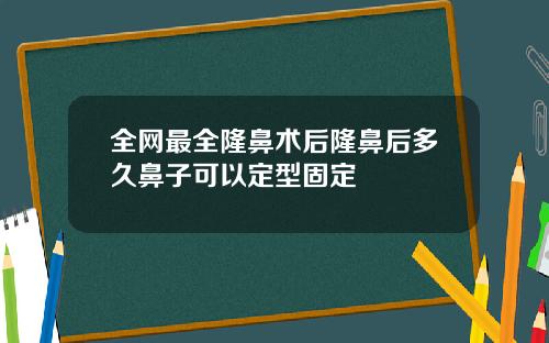 全网最全隆鼻术后隆鼻后多久鼻子可以定型固定
