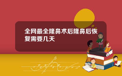 全网最全隆鼻术后隆鼻后恢复需要几天
