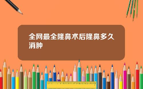 全网最全隆鼻术后隆鼻多久消肿