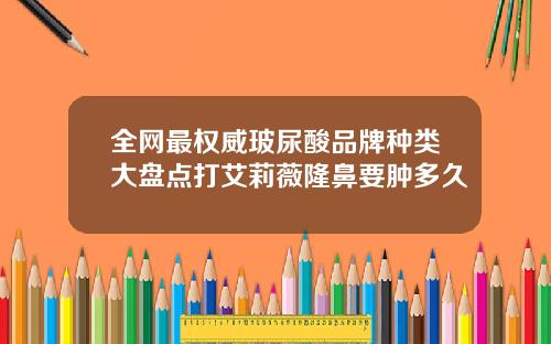全网最权威玻尿酸品牌种类大盘点打艾莉薇隆鼻要肿多久