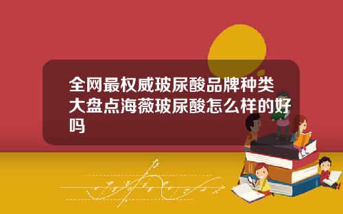全网最权威玻尿酸品牌种类大盘点海薇玻尿酸怎么样的好吗