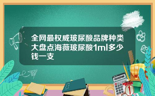 全网最权威玻尿酸品牌种类大盘点海薇玻尿酸1ml多少钱一支