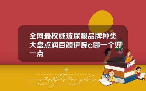 全网最权威玻尿酸品牌种类大盘点润百颜伊婉c哪一个好一点