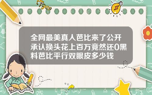 全网最美真人芭比来了公开承认换头花上百万竟然还0黑料芭比平行双眼皮多少钱