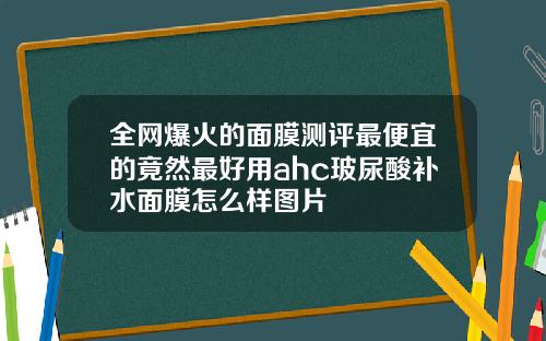 全网爆火的面膜测评最便宜的竟然最好用ahc玻尿酸补水面膜怎么样图片