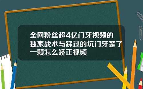 全网粉丝超4亿门牙视频的独家战术与踩过的坑门牙歪了一颗怎么矫正视频