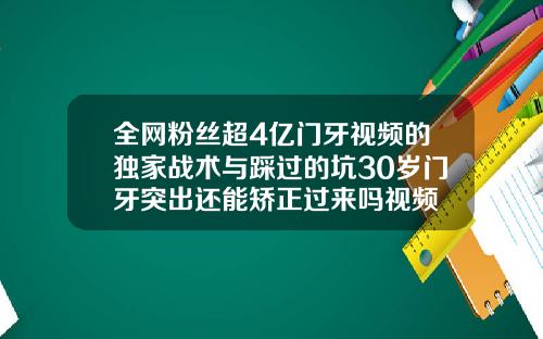 全网粉丝超4亿门牙视频的独家战术与踩过的坑30岁门牙突出还能矫正过来吗视频