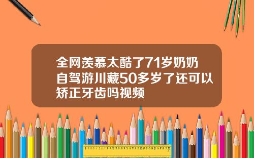 全网羡慕太酷了71岁奶奶自驾游川藏50多岁了还可以矫正牙齿吗视频