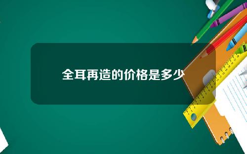 全耳再造的价格是多少