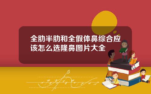 全肋半肋和全假体鼻综合应该怎么选隆鼻图片大全