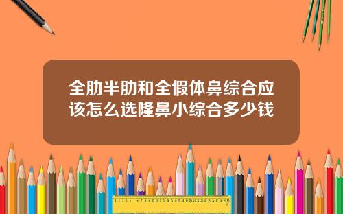 全肋半肋和全假体鼻综合应该怎么选隆鼻小综合多少钱