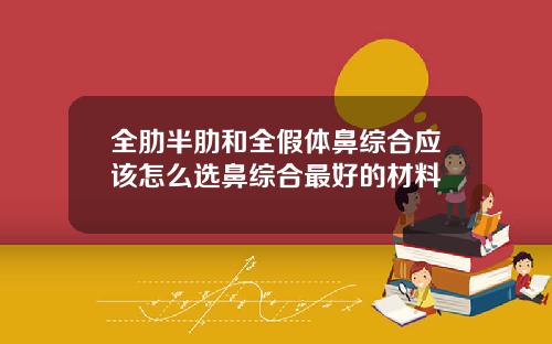 全肋半肋和全假体鼻综合应该怎么选鼻综合最好的材料