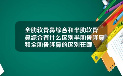 全肋软骨鼻综合和半肋软骨鼻综合有什么区别半肋骨隆鼻和全肋骨隆鼻的区别在哪
