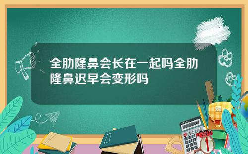 全肋隆鼻会长在一起吗全肋隆鼻迟早会变形吗