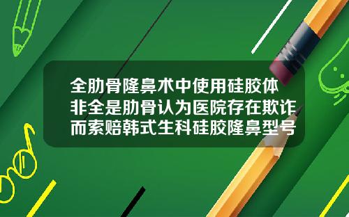 全肋骨隆鼻术中使用硅胶体非全是肋骨认为医院存在欺诈而索赔韩式生科硅胶隆鼻型号