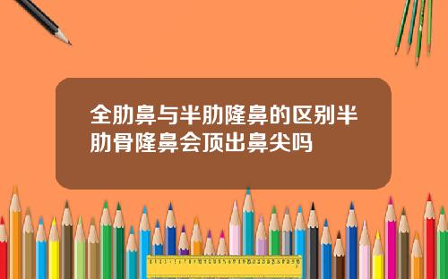 全肋鼻与半肋隆鼻的区别半肋骨隆鼻会顶出鼻尖吗