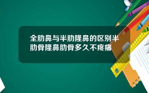 全肋鼻与半肋隆鼻的区别半肋骨隆鼻肋骨多久不疼痛