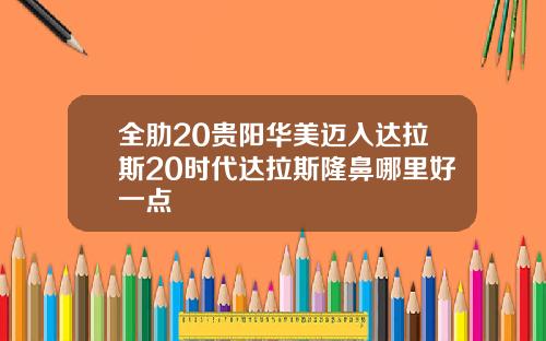 全肋20贵阳华美迈入达拉斯20时代达拉斯隆鼻哪里好一点
