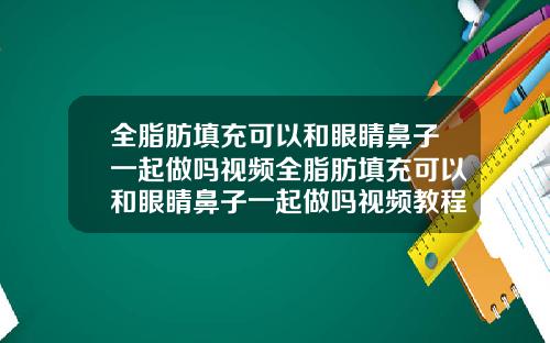 全脂肪填充可以和眼睛鼻子一起做吗视频全脂肪填充可以和眼睛鼻子一起做吗视频教程