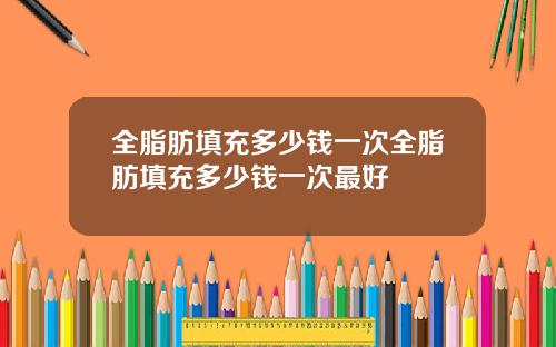 全脂肪填充多少钱一次全脂肪填充多少钱一次最好