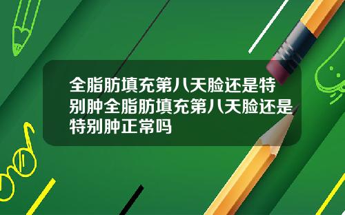 全脂肪填充第八天脸还是特别肿全脂肪填充第八天脸还是特别肿正常吗