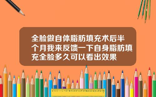 全脸做自体脂肪填充术后半个月我来反馈一下自身脂肪填充全脸多久可以看出效果