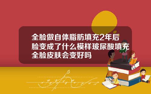 全脸做自体脂肪填充2年后脸变成了什么模样玻尿酸填充全脸皮肤会变好吗