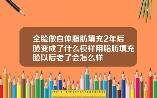 全脸做自体脂肪填充2年后脸变成了什么模样用脂肪填充脸以后老了会怎么样