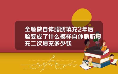 全脸做自体脂肪填充2年后脸变成了什么模样自体脂肪填充二次填充多少钱
