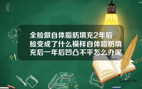 全脸做自体脂肪填充2年后脸变成了什么模样自体脂肪填充后一年后凹凸不平怎么办呢