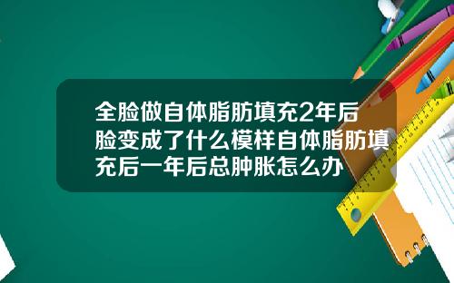 全脸做自体脂肪填充2年后脸变成了什么模样自体脂肪填充后一年后总肿胀怎么办