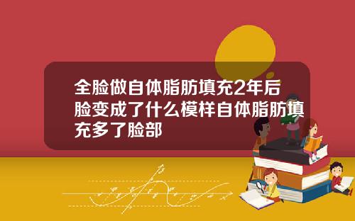 全脸做自体脂肪填充2年后脸变成了什么模样自体脂肪填充多了脸部