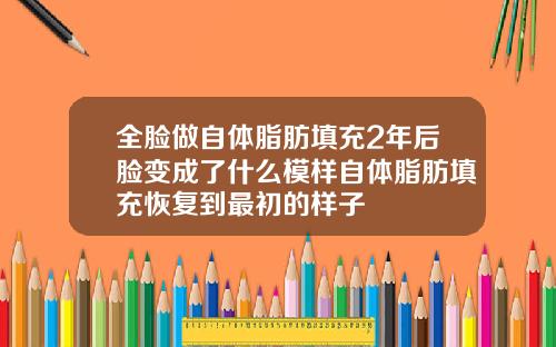 全脸做自体脂肪填充2年后脸变成了什么模样自体脂肪填充恢复到最初的样子