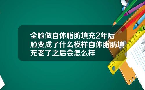 全脸做自体脂肪填充2年后脸变成了什么模样自体脂肪填充老了之后会怎么样