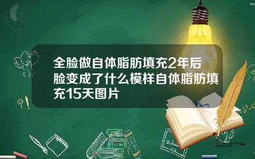全脸做自体脂肪填充2年后脸变成了什么模样自体脂肪填充15天图片