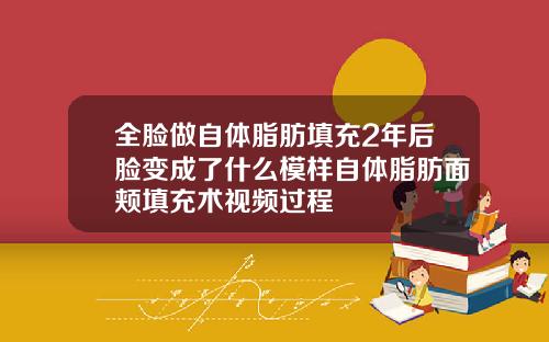 全脸做自体脂肪填充2年后脸变成了什么模样自体脂肪面颊填充术视频过程