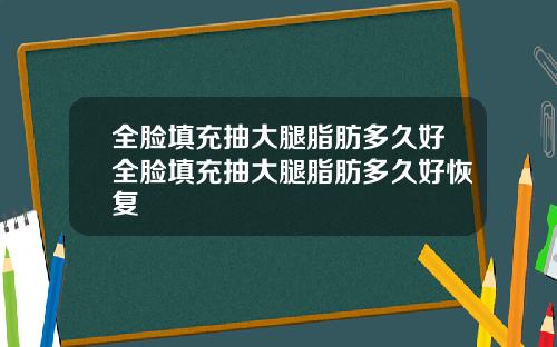 全脸填充抽大腿脂肪多久好全脸填充抽大腿脂肪多久好恢复