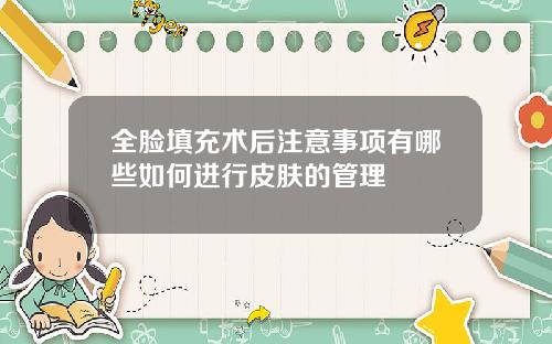 全脸填充术后注意事项有哪些如何进行皮肤的管理