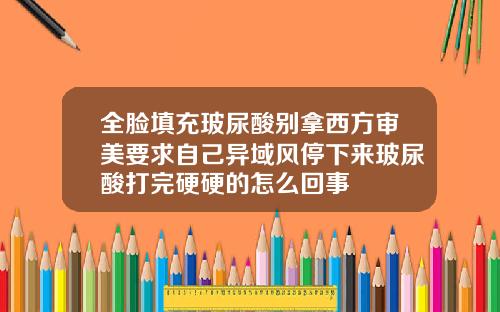 全脸填充玻尿酸别拿西方审美要求自己异域风停下来玻尿酸打完硬硬的怎么回事