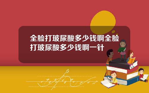 全脸打玻尿酸多少钱啊全脸打玻尿酸多少钱啊一针