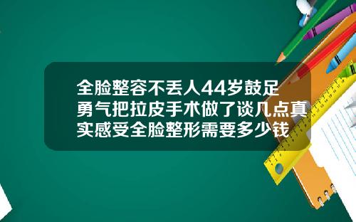 全脸整容不丢人44岁鼓足勇气把拉皮手术做了谈几点真实感受全脸整形需要多少钱