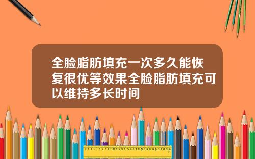全脸脂肪填充一次多久能恢复很优等效果全脸脂肪填充可以维持多长时间
