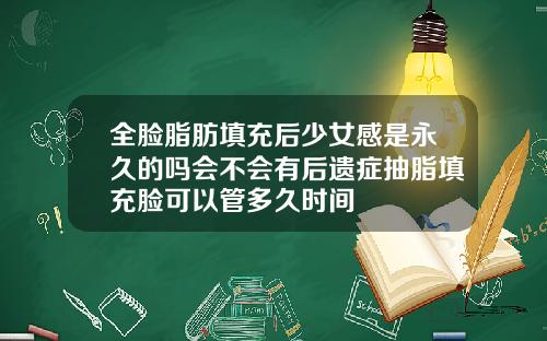 全脸脂肪填充后少女感是永久的吗会不会有后遗症抽脂填充脸可以管多久时间