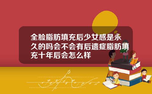 全脸脂肪填充后少女感是永久的吗会不会有后遗症脂肪填充十年后会怎么样
