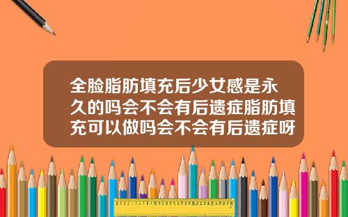 全脸脂肪填充后少女感是永久的吗会不会有后遗症脂肪填充可以做吗会不会有后遗症呀