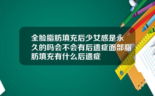 全脸脂肪填充后少女感是永久的吗会不会有后遗症面部脂肪填充有什么后遗症